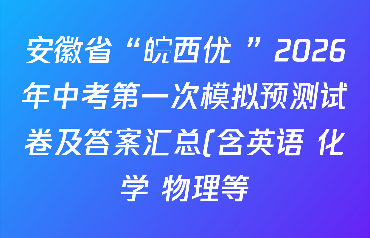 安徽省“皖西优+”2026年中考第一次模拟预测试卷及答案汇总(含英语 化学 物理等) 安徽省“皖西优+”2026年中考第一次模拟预测试卷及答案汇总(含英语 化学 物理等)